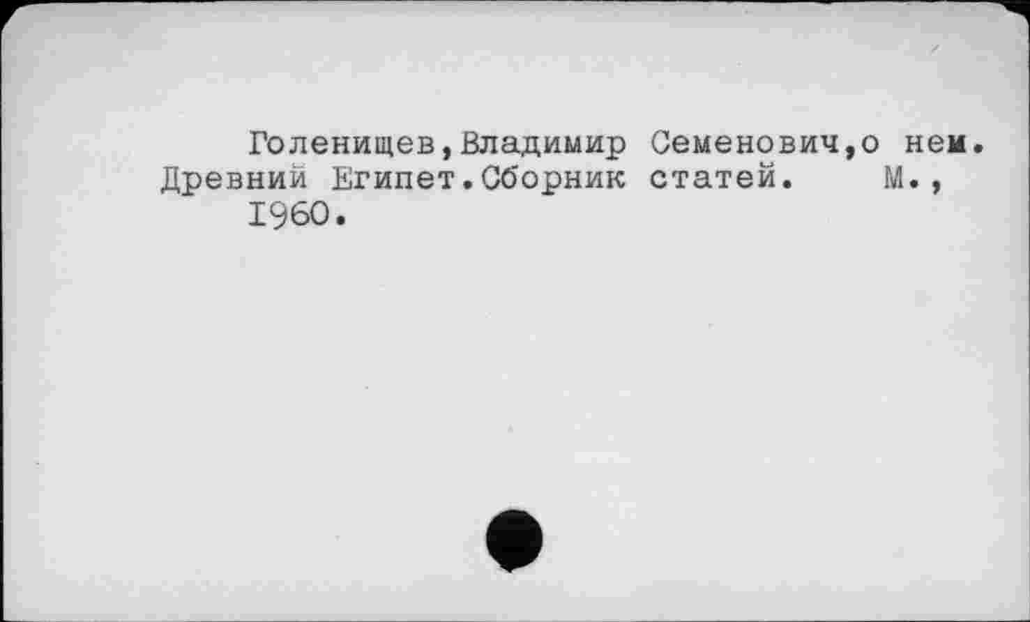 ﻿Голенищев,Владимир Семеновичу нем. Древний Египет.Сборник статей. М.,
I960.